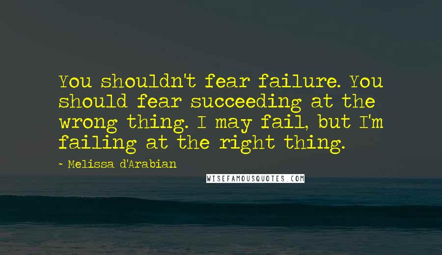 Melissa D'Arabian Quotes: You shouldn't fear failure. You should fear succeeding at the wrong thing. I may fail, but I'm failing at the right thing.