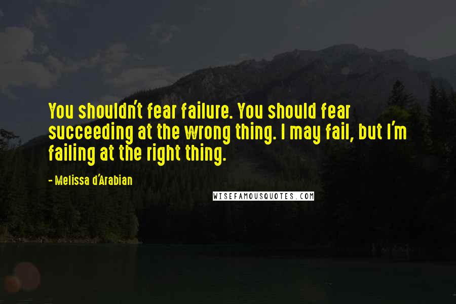 Melissa D'Arabian Quotes: You shouldn't fear failure. You should fear succeeding at the wrong thing. I may fail, but I'm failing at the right thing.