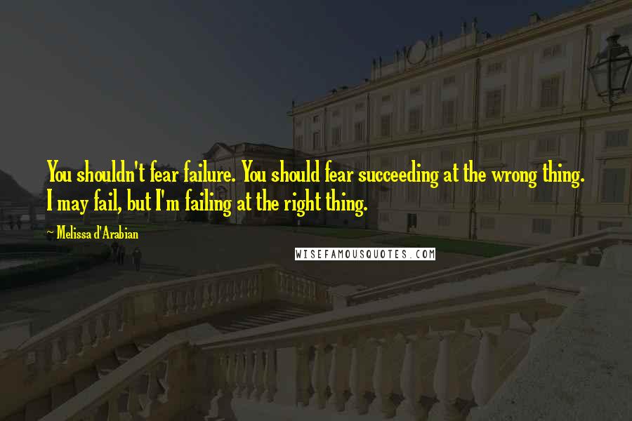 Melissa D'Arabian Quotes: You shouldn't fear failure. You should fear succeeding at the wrong thing. I may fail, but I'm failing at the right thing.