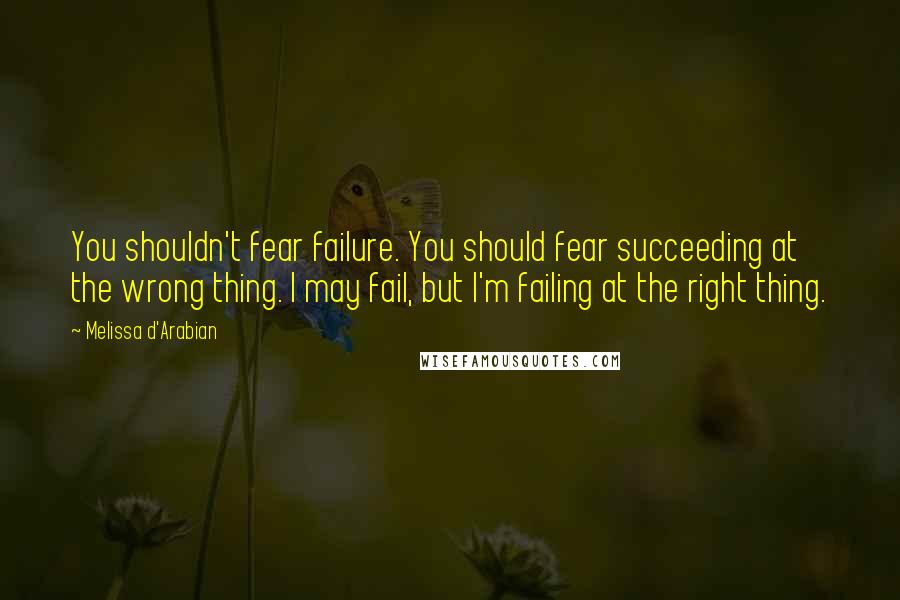 Melissa D'Arabian Quotes: You shouldn't fear failure. You should fear succeeding at the wrong thing. I may fail, but I'm failing at the right thing.