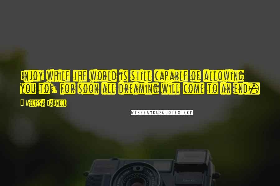 Melissa Darnell Quotes: Enjoy while the world is still capable of allowing you to, for soon all dreaming will come to an end.