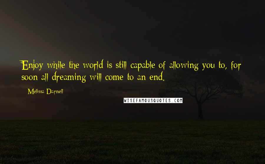 Melissa Darnell Quotes: Enjoy while the world is still capable of allowing you to, for soon all dreaming will come to an end.