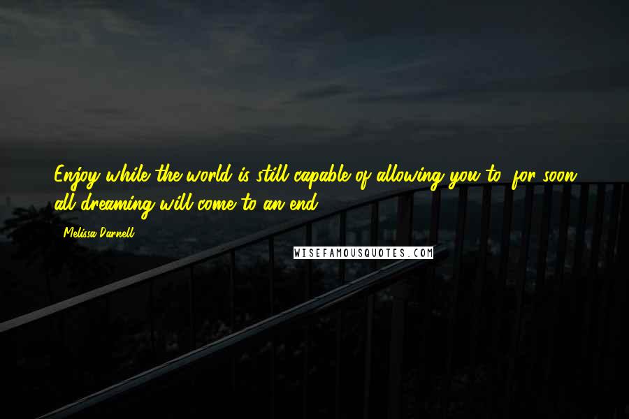 Melissa Darnell Quotes: Enjoy while the world is still capable of allowing you to, for soon all dreaming will come to an end.