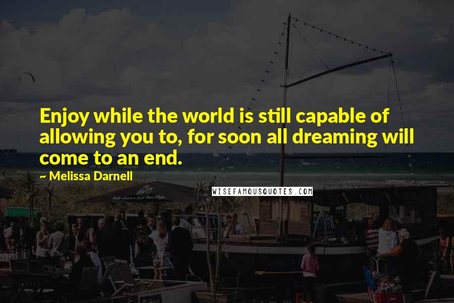 Melissa Darnell Quotes: Enjoy while the world is still capable of allowing you to, for soon all dreaming will come to an end.
