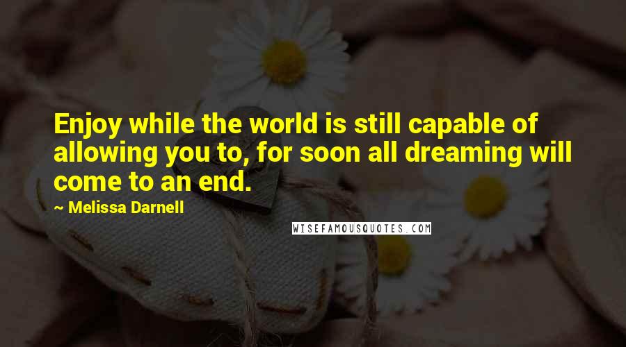 Melissa Darnell Quotes: Enjoy while the world is still capable of allowing you to, for soon all dreaming will come to an end.