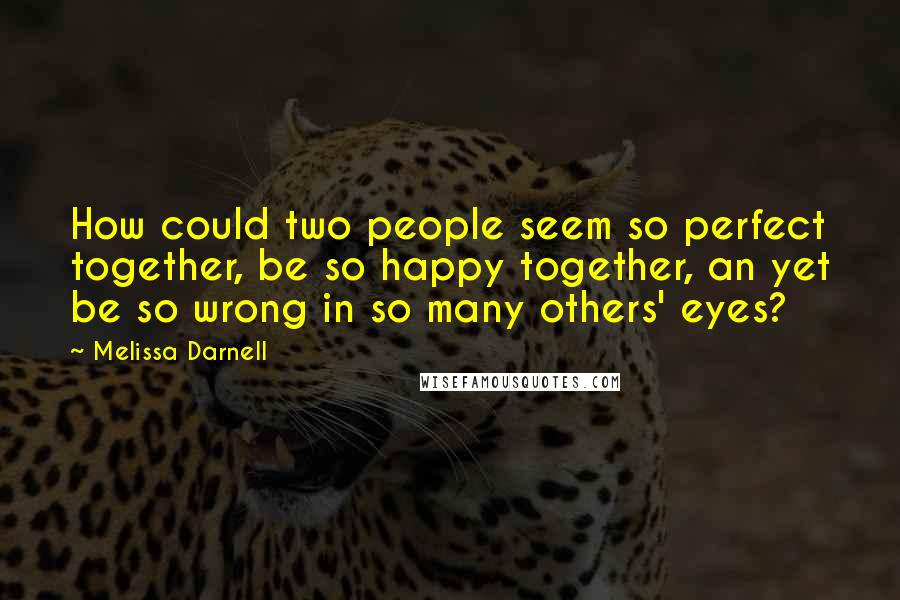 Melissa Darnell Quotes: How could two people seem so perfect together, be so happy together, an yet be so wrong in so many others' eyes?