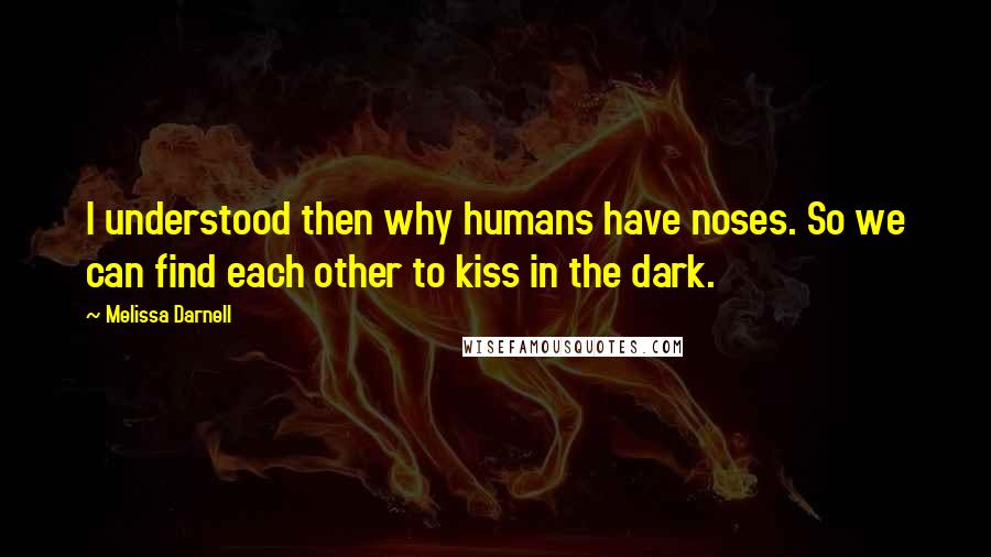 Melissa Darnell Quotes: I understood then why humans have noses. So we can find each other to kiss in the dark.