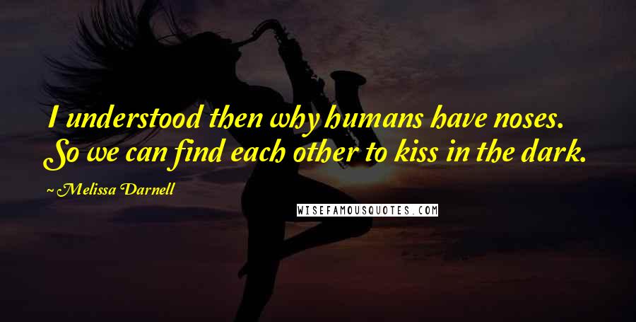 Melissa Darnell Quotes: I understood then why humans have noses. So we can find each other to kiss in the dark.