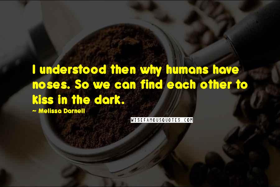 Melissa Darnell Quotes: I understood then why humans have noses. So we can find each other to kiss in the dark.