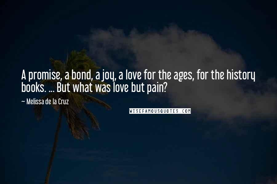 Melissa De La Cruz Quotes: A promise, a bond, a joy, a love for the ages, for the history books. ... But what was love but pain?