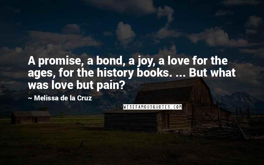 Melissa De La Cruz Quotes: A promise, a bond, a joy, a love for the ages, for the history books. ... But what was love but pain?