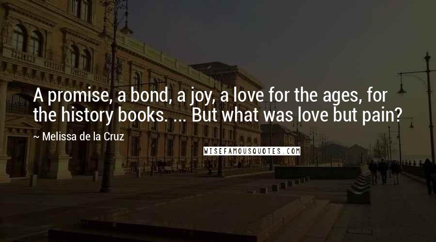 Melissa De La Cruz Quotes: A promise, a bond, a joy, a love for the ages, for the history books. ... But what was love but pain?