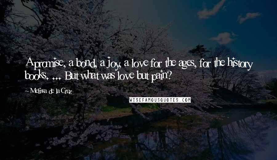 Melissa De La Cruz Quotes: A promise, a bond, a joy, a love for the ages, for the history books. ... But what was love but pain?