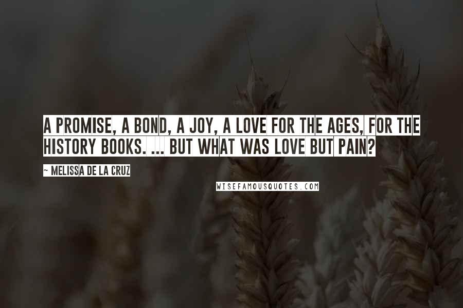 Melissa De La Cruz Quotes: A promise, a bond, a joy, a love for the ages, for the history books. ... But what was love but pain?