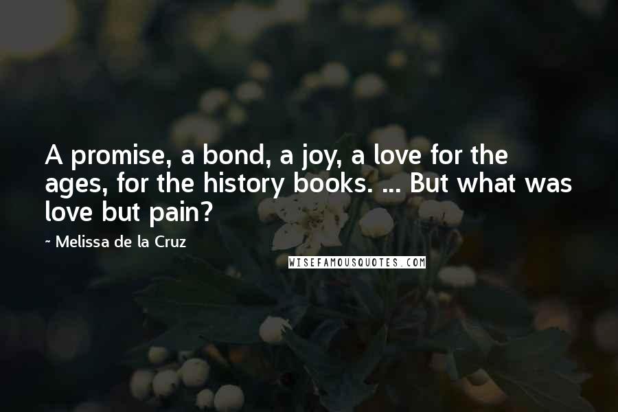 Melissa De La Cruz Quotes: A promise, a bond, a joy, a love for the ages, for the history books. ... But what was love but pain?