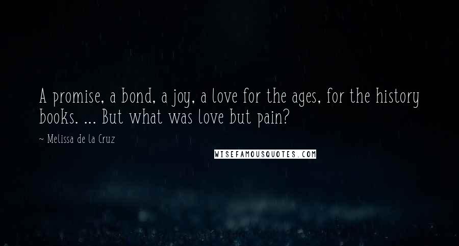 Melissa De La Cruz Quotes: A promise, a bond, a joy, a love for the ages, for the history books. ... But what was love but pain?