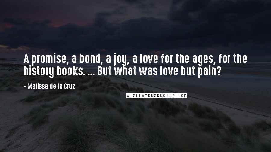 Melissa De La Cruz Quotes: A promise, a bond, a joy, a love for the ages, for the history books. ... But what was love but pain?