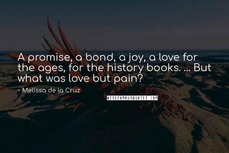 Melissa De La Cruz Quotes: A promise, a bond, a joy, a love for the ages, for the history books. ... But what was love but pain?