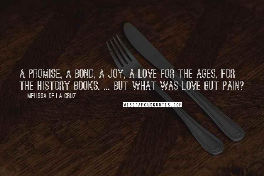 Melissa De La Cruz Quotes: A promise, a bond, a joy, a love for the ages, for the history books. ... But what was love but pain?