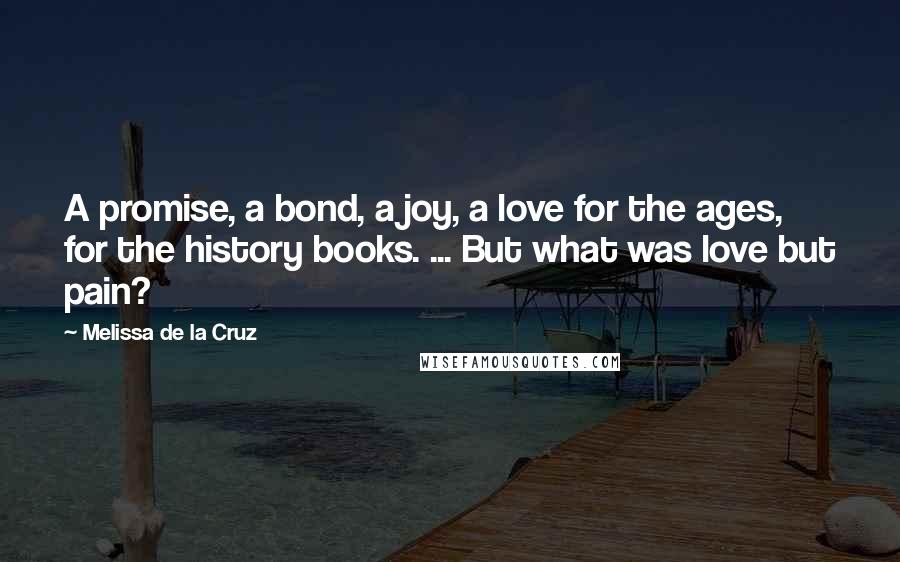 Melissa De La Cruz Quotes: A promise, a bond, a joy, a love for the ages, for the history books. ... But what was love but pain?