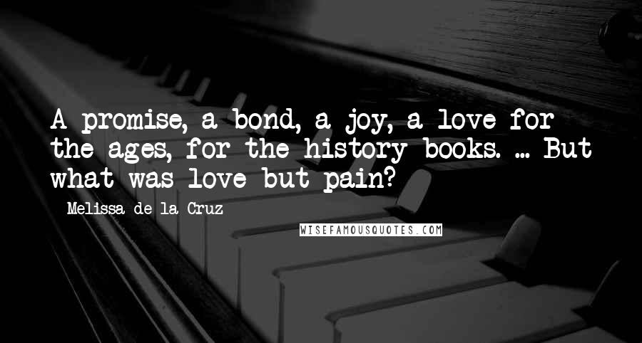 Melissa De La Cruz Quotes: A promise, a bond, a joy, a love for the ages, for the history books. ... But what was love but pain?
