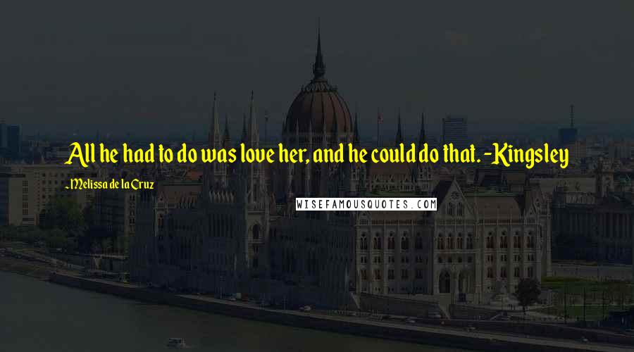 Melissa De La Cruz Quotes: All he had to do was love her, and he could do that. -Kingsley