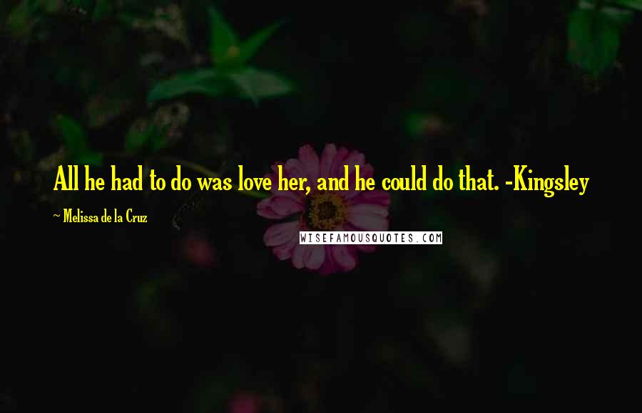 Melissa De La Cruz Quotes: All he had to do was love her, and he could do that. -Kingsley