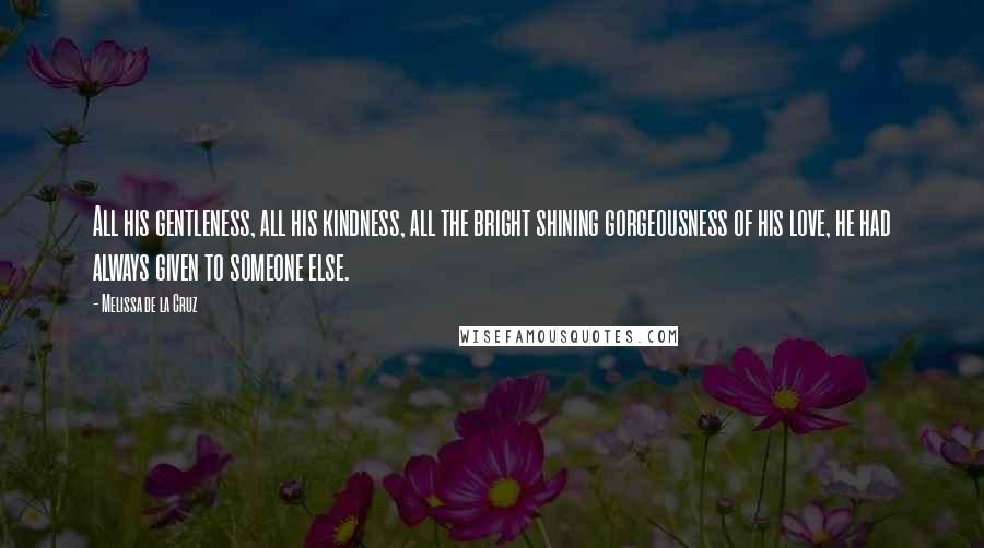 Melissa De La Cruz Quotes: All his gentleness, all his kindness, all the bright shining gorgeousness of his love, he had always given to someone else.