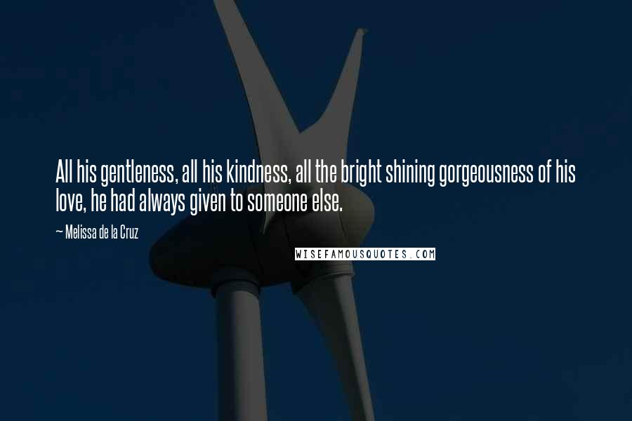 Melissa De La Cruz Quotes: All his gentleness, all his kindness, all the bright shining gorgeousness of his love, he had always given to someone else.
