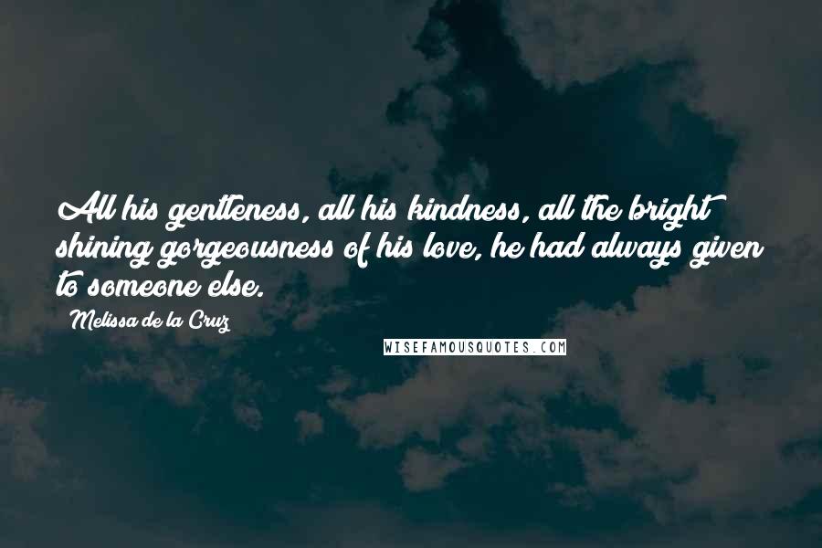 Melissa De La Cruz Quotes: All his gentleness, all his kindness, all the bright shining gorgeousness of his love, he had always given to someone else.