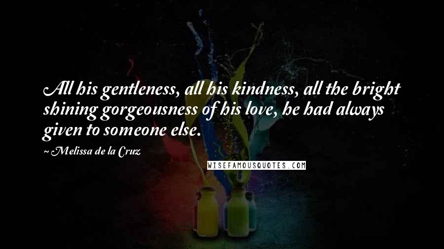 Melissa De La Cruz Quotes: All his gentleness, all his kindness, all the bright shining gorgeousness of his love, he had always given to someone else.