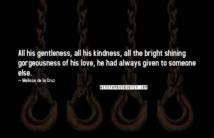 Melissa De La Cruz Quotes: All his gentleness, all his kindness, all the bright shining gorgeousness of his love, he had always given to someone else.