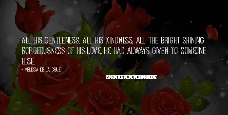 Melissa De La Cruz Quotes: All his gentleness, all his kindness, all the bright shining gorgeousness of his love, he had always given to someone else.