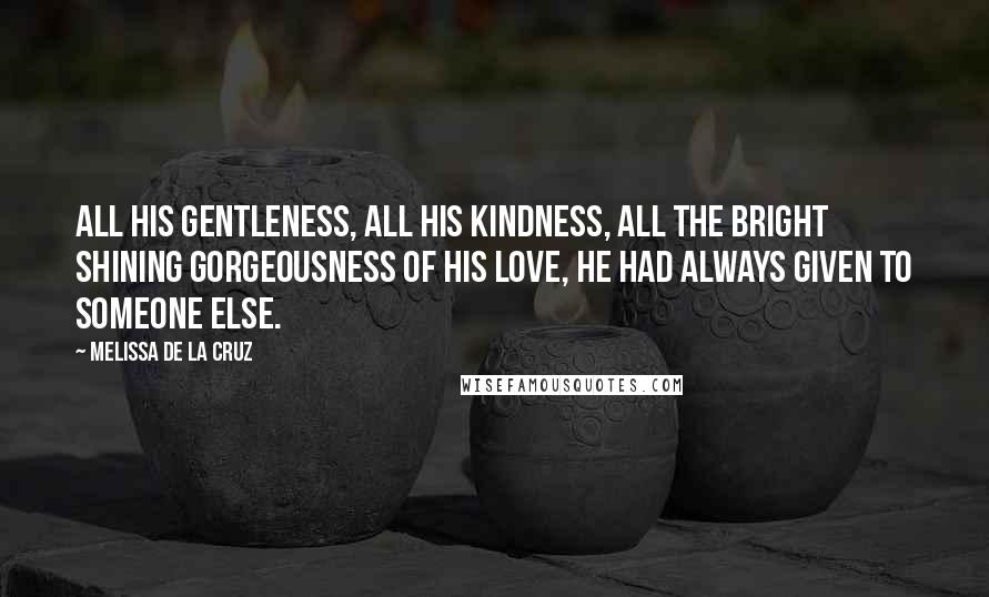Melissa De La Cruz Quotes: All his gentleness, all his kindness, all the bright shining gorgeousness of his love, he had always given to someone else.