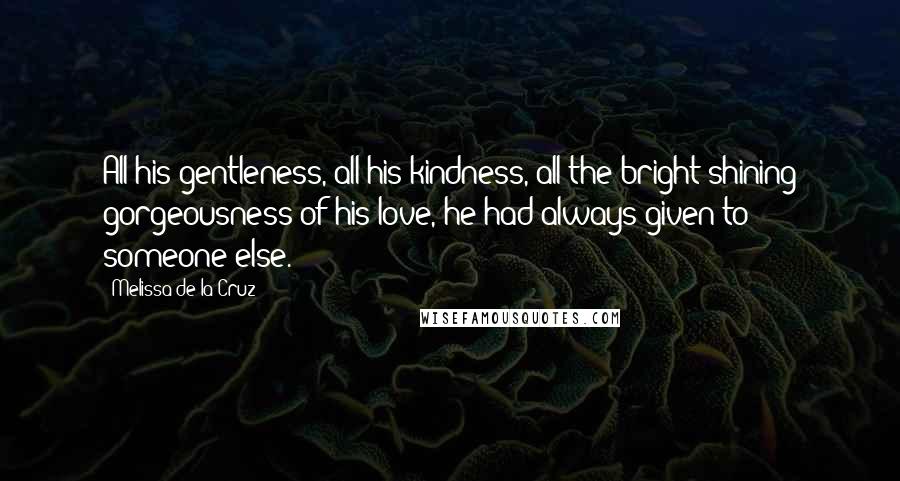 Melissa De La Cruz Quotes: All his gentleness, all his kindness, all the bright shining gorgeousness of his love, he had always given to someone else.