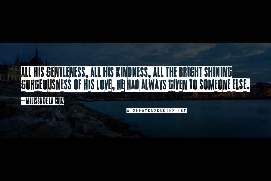 Melissa De La Cruz Quotes: All his gentleness, all his kindness, all the bright shining gorgeousness of his love, he had always given to someone else.