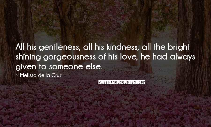 Melissa De La Cruz Quotes: All his gentleness, all his kindness, all the bright shining gorgeousness of his love, he had always given to someone else.