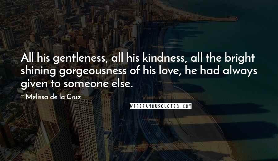 Melissa De La Cruz Quotes: All his gentleness, all his kindness, all the bright shining gorgeousness of his love, he had always given to someone else.