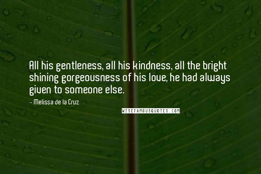 Melissa De La Cruz Quotes: All his gentleness, all his kindness, all the bright shining gorgeousness of his love, he had always given to someone else.