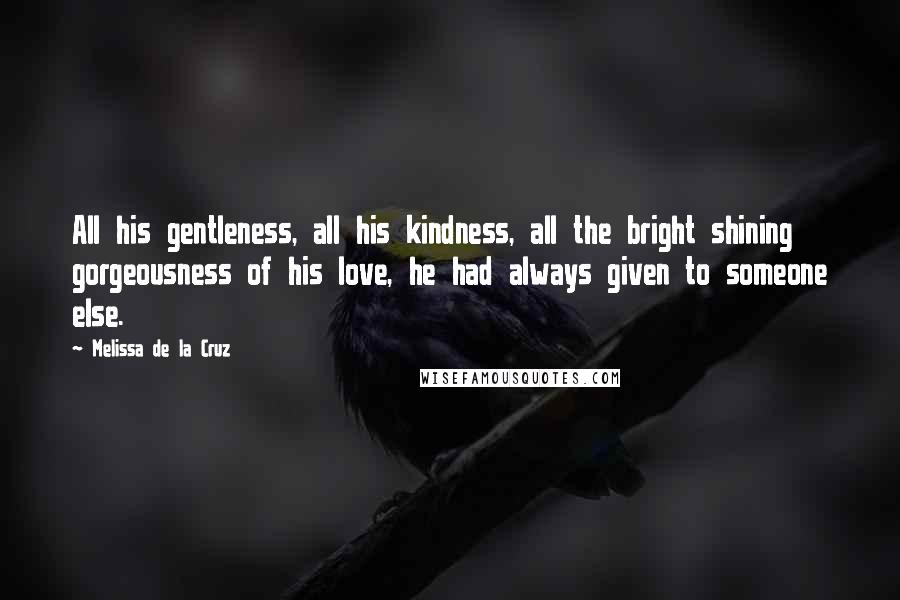 Melissa De La Cruz Quotes: All his gentleness, all his kindness, all the bright shining gorgeousness of his love, he had always given to someone else.
