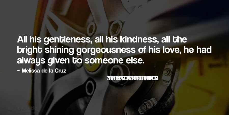 Melissa De La Cruz Quotes: All his gentleness, all his kindness, all the bright shining gorgeousness of his love, he had always given to someone else.
