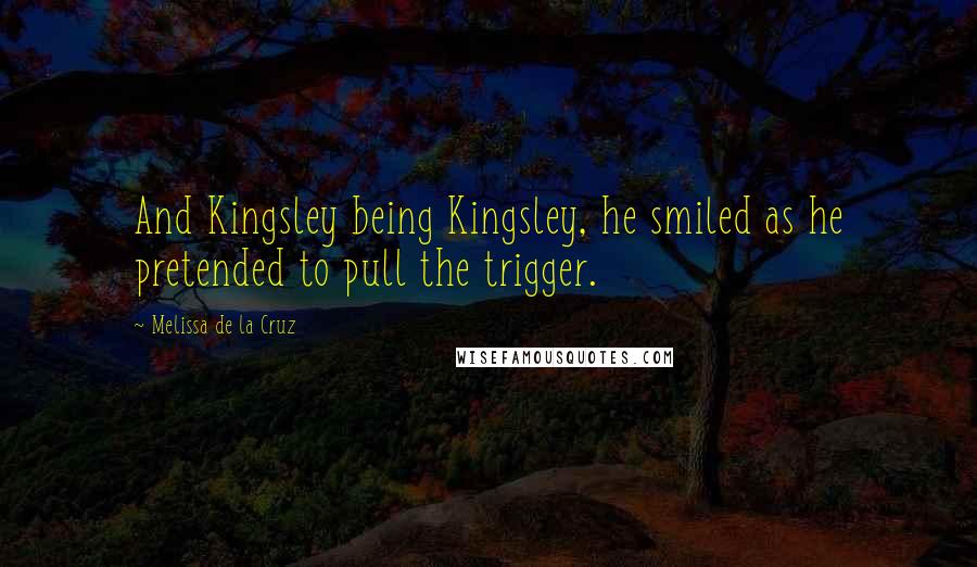 Melissa De La Cruz Quotes: And Kingsley being Kingsley, he smiled as he pretended to pull the trigger.