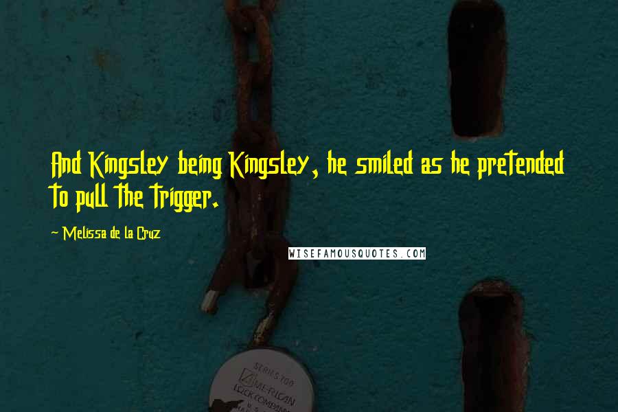Melissa De La Cruz Quotes: And Kingsley being Kingsley, he smiled as he pretended to pull the trigger.