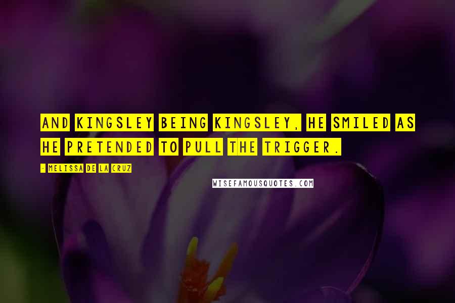 Melissa De La Cruz Quotes: And Kingsley being Kingsley, he smiled as he pretended to pull the trigger.