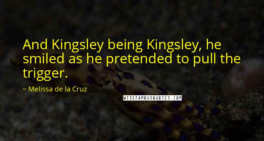 Melissa De La Cruz Quotes: And Kingsley being Kingsley, he smiled as he pretended to pull the trigger.