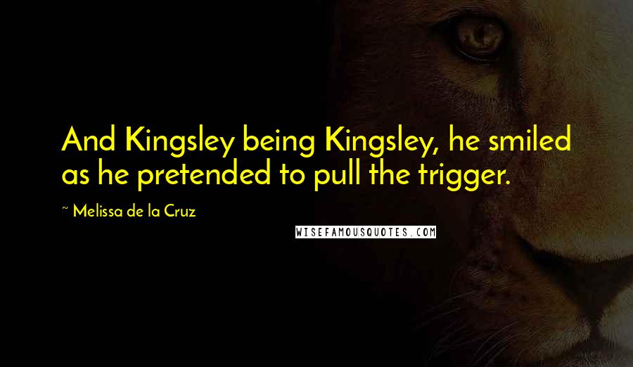 Melissa De La Cruz Quotes: And Kingsley being Kingsley, he smiled as he pretended to pull the trigger.