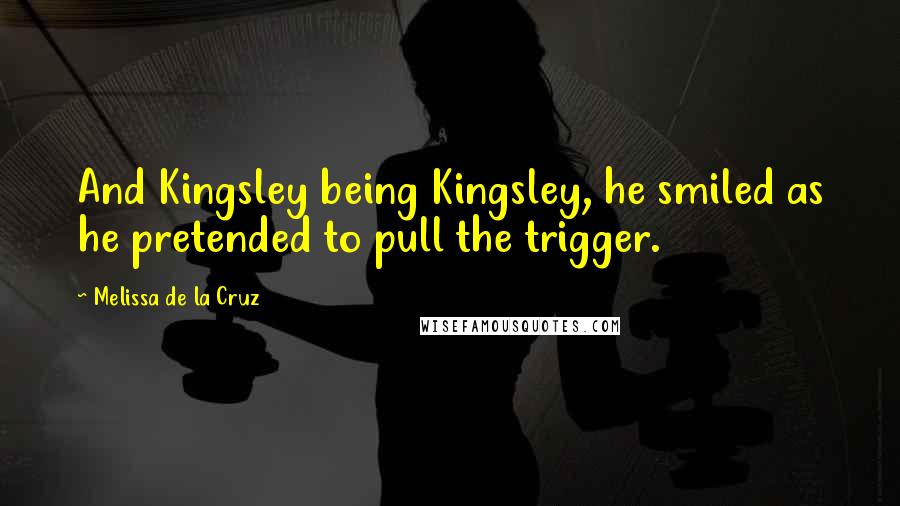 Melissa De La Cruz Quotes: And Kingsley being Kingsley, he smiled as he pretended to pull the trigger.