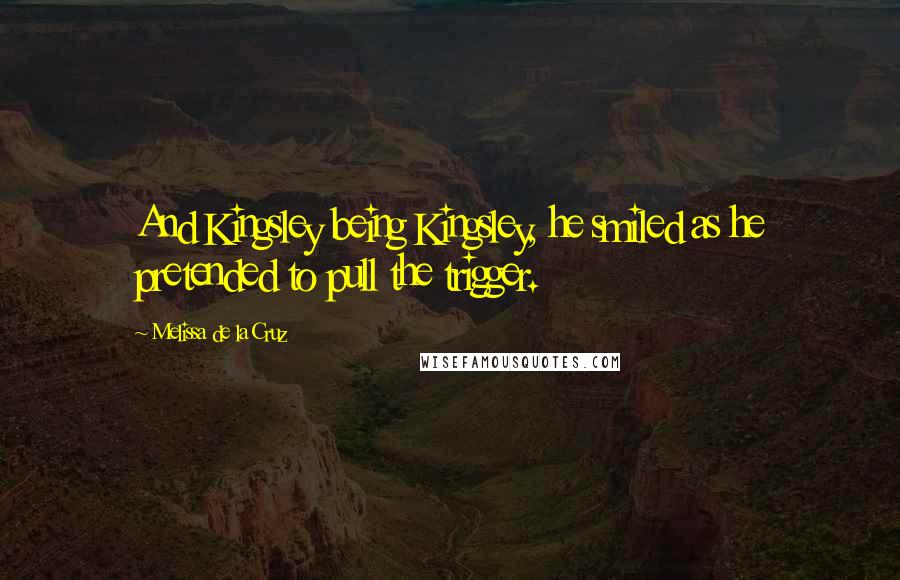 Melissa De La Cruz Quotes: And Kingsley being Kingsley, he smiled as he pretended to pull the trigger.
