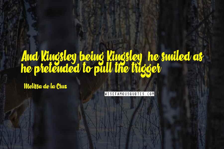 Melissa De La Cruz Quotes: And Kingsley being Kingsley, he smiled as he pretended to pull the trigger.