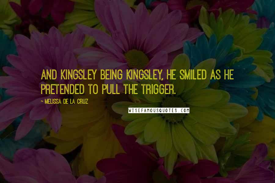 Melissa De La Cruz Quotes: And Kingsley being Kingsley, he smiled as he pretended to pull the trigger.
